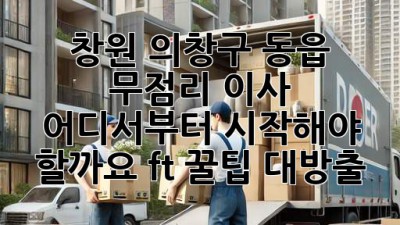 🏡 창원 의창구 동읍 무점리 이사, 어디서부터 시작해야 할까요? (ft. 꿀팁 대방출) 🍯