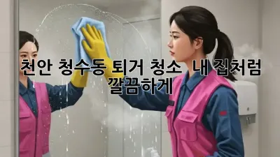 천안 청수동 퇴거 청소 ✨ 내 집처럼 깔끔하게!